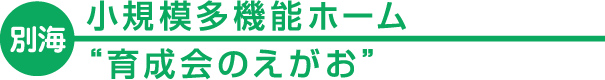 【別海】 小規模多機能ホーム “育成会のえがお”